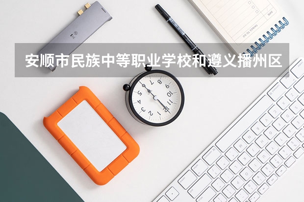 安顺市民族中等职业学校和遵义播州区中等职业学校哪个好
