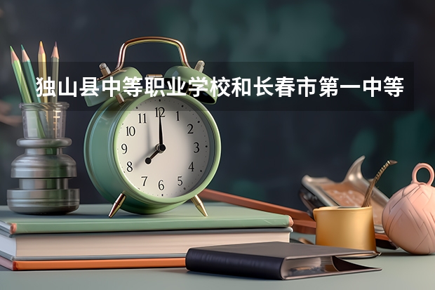 独山县中等职业学校和长春市第一中等专业学校哪个好