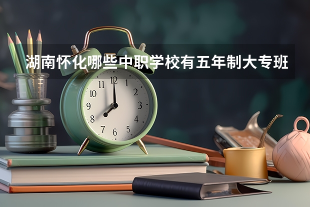 湖南怀化哪些中职学校有五年制大专班 四川省宜宾市中职学校名录