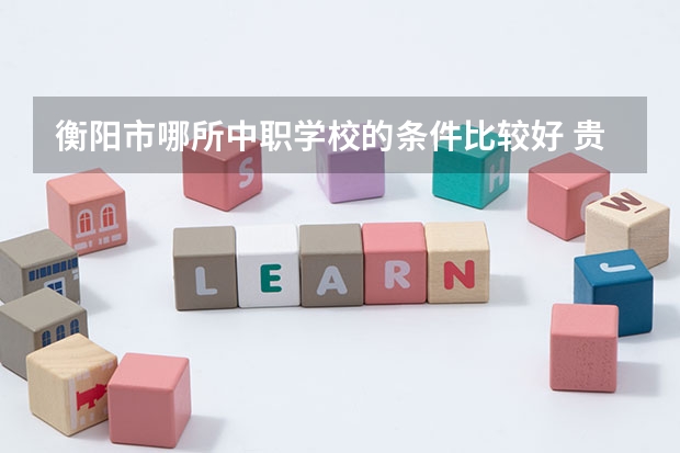 衡阳市哪所中职学校的条件比较好 贵州省中职学校排名