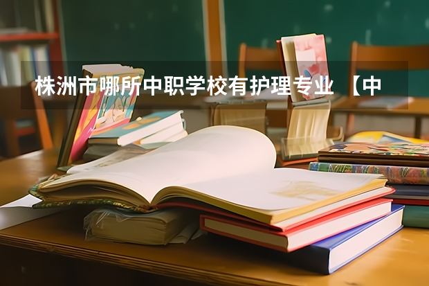 株洲市哪所中职学校有护理专业 【中职学校名单】