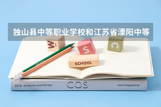 独山县中等职业学校和江苏省溧阳中等专业学校哪个好