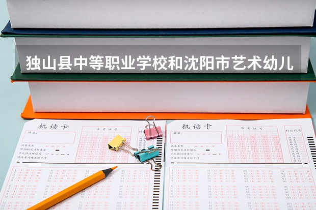 独山县中等职业学校和沈阳市艺术幼儿师范学校哪个好