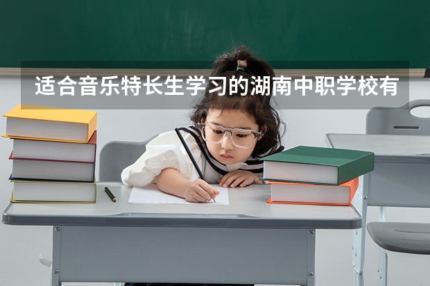 适合音乐特长生学习的湖南中职学校有哪些 北京市民办中职学校有哪些