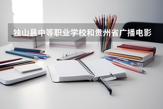 独山县中等职业学校和贵州省广播电影电视学校哪个好