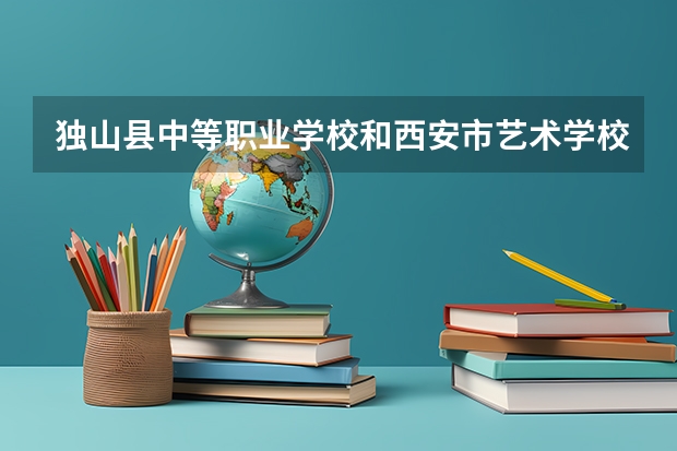 独山县中等职业学校和西安市艺术学校哪个好