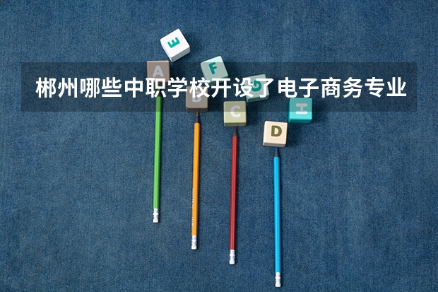 郴州哪些中职学校开设了电子商务专业 重庆中职学校招生政策