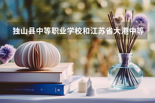 独山县中等职业学校和江苏省大港中等专业学校哪个好