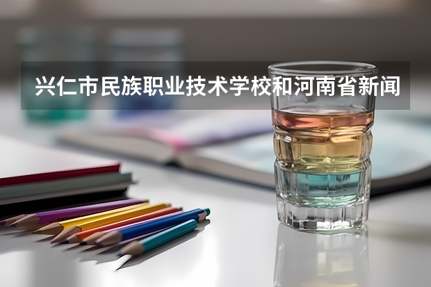 兴仁市民族职业技术学校和河南省新闻出版学校哪个好