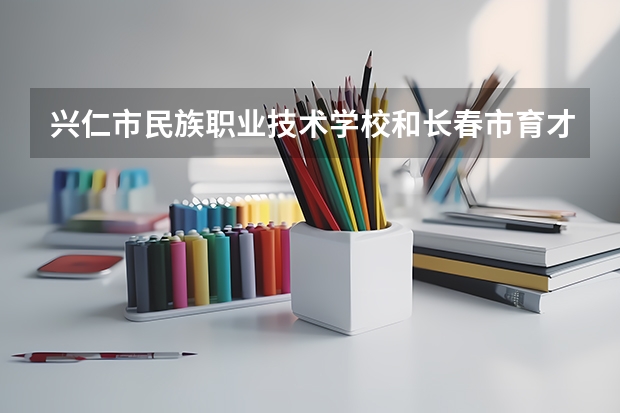 兴仁市民族职业技术学校和长春市育才女子中等职业学校哪个好