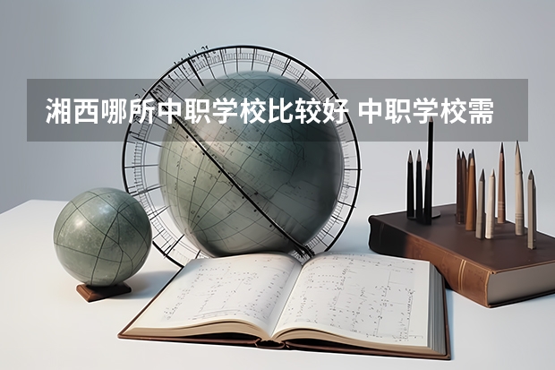湘西哪所中职学校比较好 中职学校需要开设农村医学专业的必须获得相关部门批准