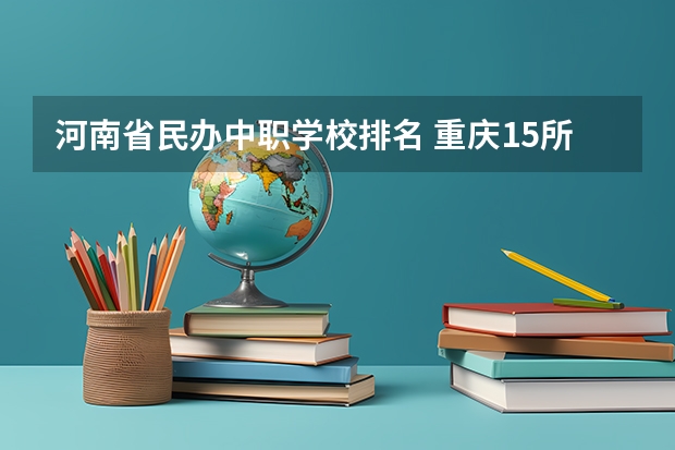 河南省民办中职学校排名 重庆15所“五年制”中职学校计划招生人数2750人
