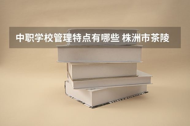 中职学校管理特点有哪些 株洲市茶陵县有什么中职学校