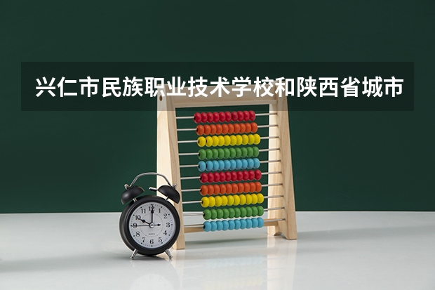 兴仁市民族职业技术学校和陕西省城市经济学校哪个好