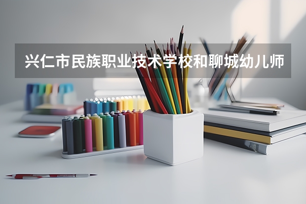 兴仁市民族职业技术学校和聊城幼儿师范学校哪个好