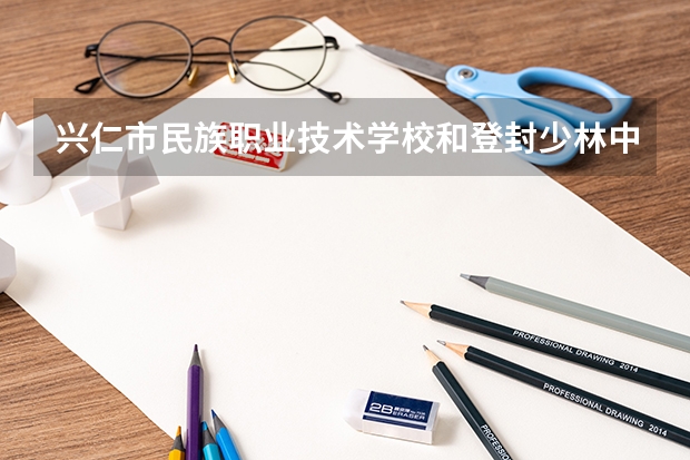 兴仁市民族职业技术学校和登封少林中等专业学校哪个好