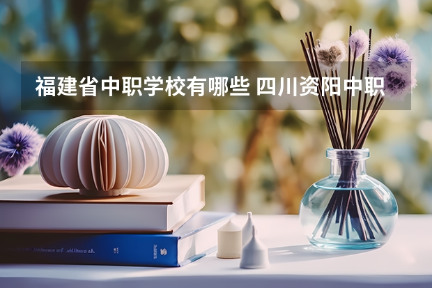 福建省中职学校有哪些 四川资阳中职学校有哪些
