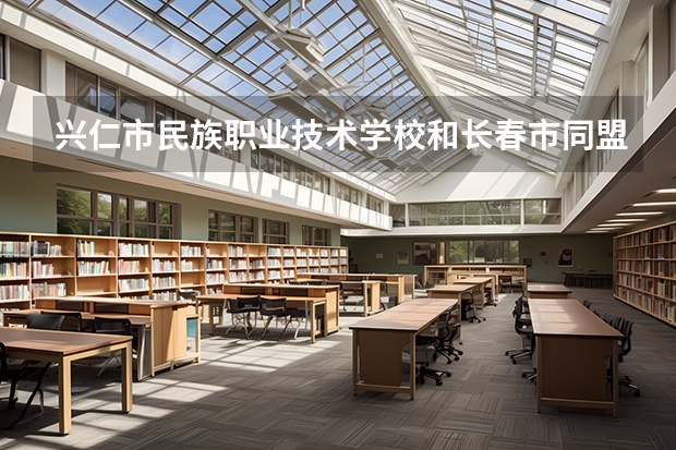 兴仁市民族职业技术学校和长春市同盟中等职业学校哪个好