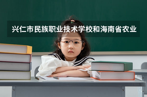 兴仁市民族职业技术学校和海南省农业学校（海南省科技学校）哪个好