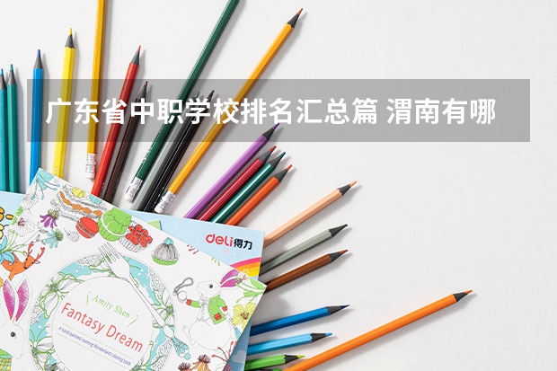 广东省中职学校排名汇总篇 渭南有哪些民办中职学校