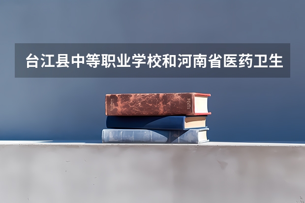 台江县中等职业学校和河南省医药卫生学校哪个好