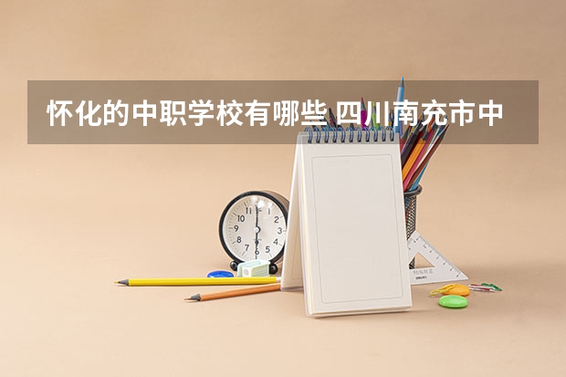 怀化的中职学校有哪些 四川南充市中职学校名录