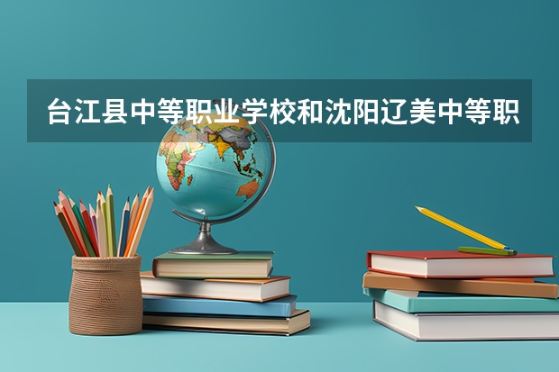 台江县中等职业学校和沈阳辽美中等职业学校哪个好