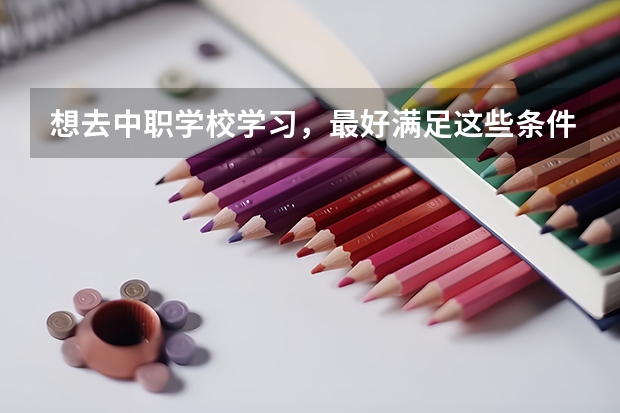 想去中职学校学习，最好满足这些条件 长沙哪所中职学校的特色专业好就业
