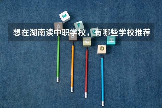想在湖南读中职学校，有哪些学校推荐 重庆市公办中职学校排名