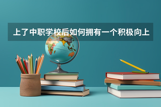 上了中职学校后如何拥有一个积极向上的心态 衡阳市哪所中职学校比较重视学生的就业问题