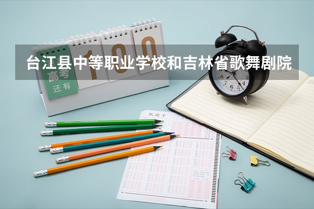 台江县中等职业学校和吉林省歌舞剧院艺术中等职业学校哪个好