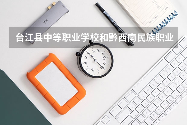 台江县中等职业学校和黔西南民族职业技术学院（中职部）哪个好