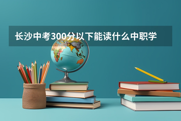 长沙中考300分以下能读什么中职学校 重庆江北区有哪些中职学校