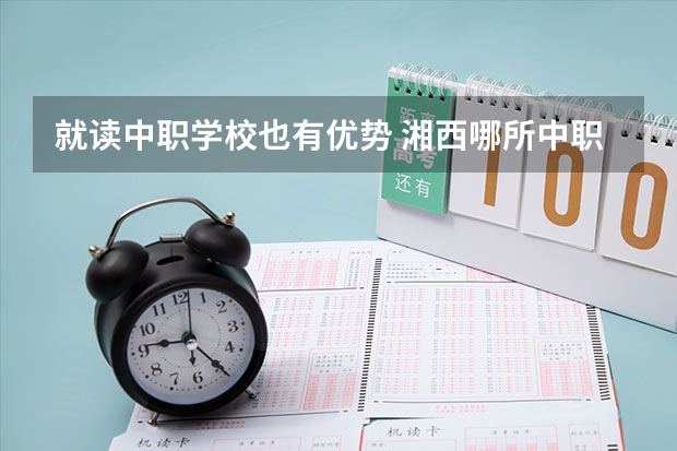 就读中职学校也有优势 湘西哪所中职学校比较好