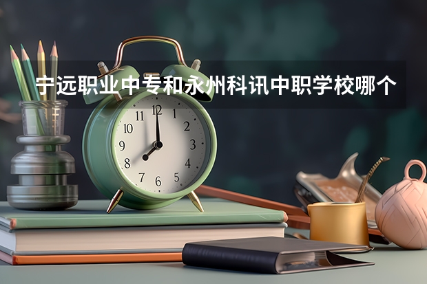 宁远职业中专和永州科讯中职学校哪个比较好 浙江省国家级重点中职学校名单