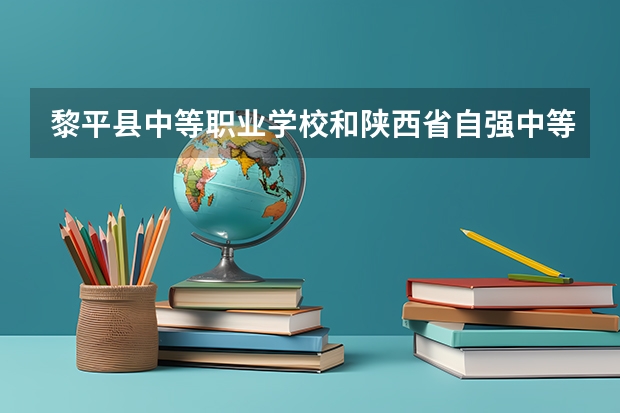 黎平县中等职业学校和陕西省自强中等专业学校哪个好