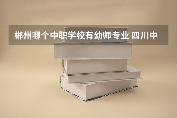 郴州哪个中职学校有幼师专业 四川中职学校四川眉山市招生中职学校共(16所)