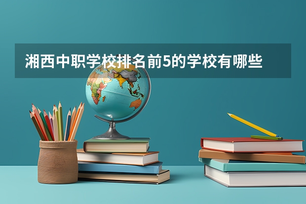 湘西中职学校排名前5的学校有哪些 成都前中职学校联系方式及地址