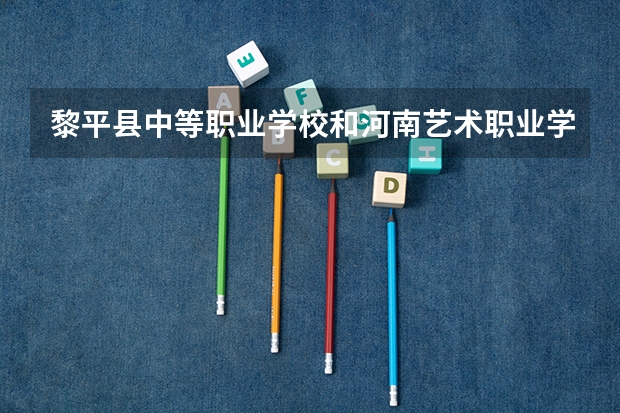 黎平县中等职业学校和河南艺术职业学院中专部哪个好