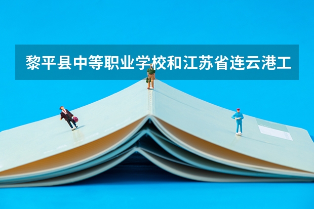 黎平县中等职业学校和江苏省连云港工贸高等职业技术学校哪个好