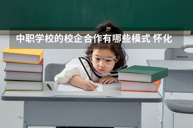 中职学校的校企合作有哪些模式 怀化有哪些热门的中职学校