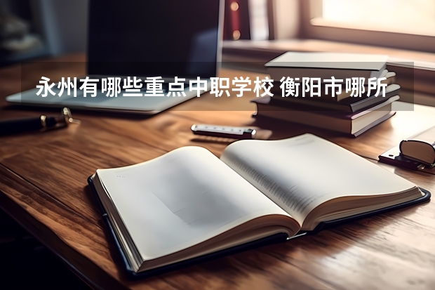 永州有哪些重点中职学校 衡阳市哪所中职学校的条件比较好