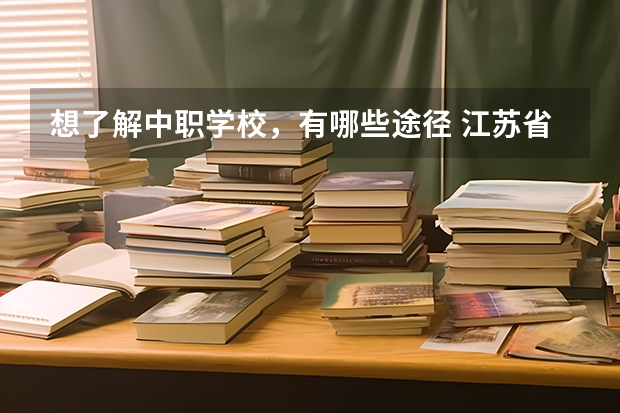 想了解中职学校，有哪些途径 江苏省公办中职学校有哪些