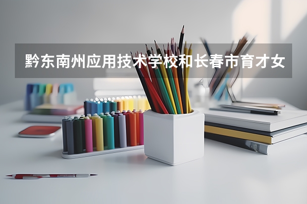 黔东南州应用技术学校和长春市育才女子中等职业学校哪个好