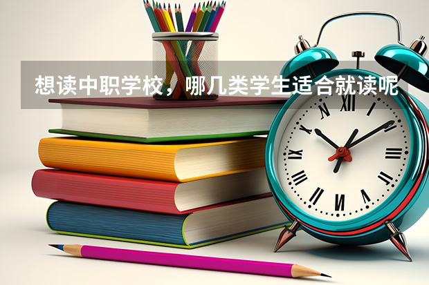 想读中职学校，哪几类学生适合就读呢 贵州省中职学校有哪些