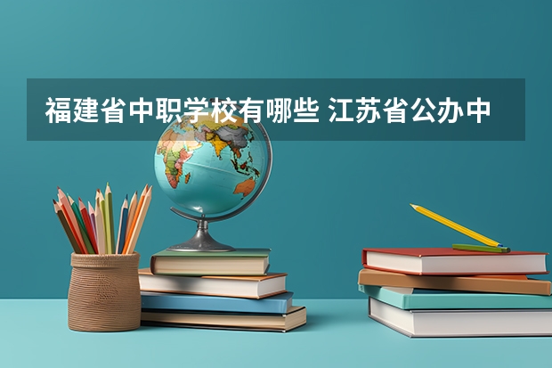 福建省中职学校有哪些 江苏省公办中职学校有哪些