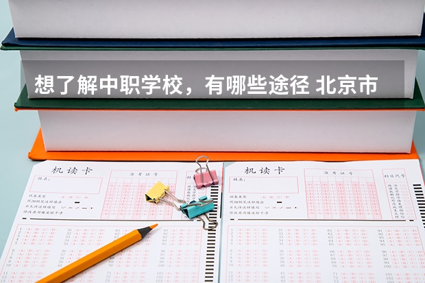 想了解中职学校，有哪些途径 北京市民办中职学校有哪些