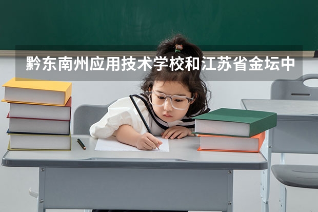 黔东南州应用技术学校和江苏省金坛中等专业学校哪个好