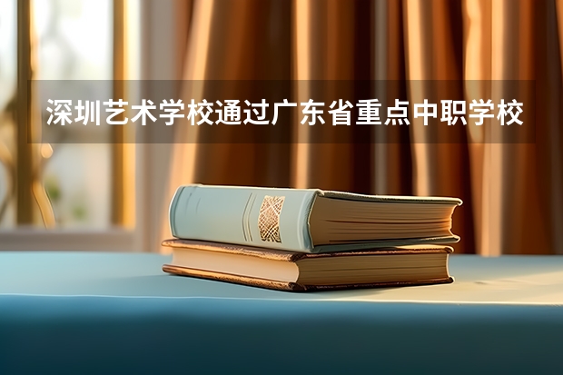 深圳艺术学校通过广东省重点中职学校评估 重庆中职学校排名|重庆中职学校有哪些名单汇总