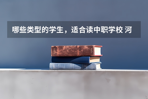 哪些类型的学生，适合读中职学校 河南洛阳中职学校有哪些